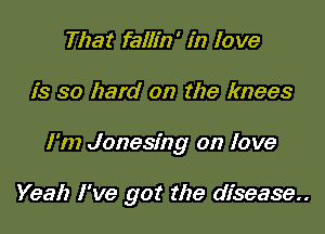 That fallin' in love

is so hard on the knees

I'm Jonesing on love

Yeah I've got the disease..