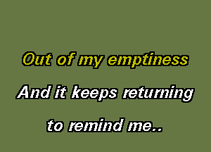 Out of my emptiness

And it keeps returning

to remind me..