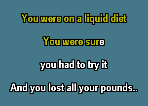 You were on a liquid diet
You were sure

you had to try it

And you lost all your pounds..