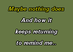 Maybe nothing does

And how it

keeps returning

to remind me