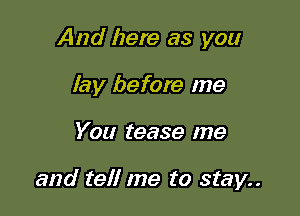 And here as you
lay before me

You tease me

and tell me to stay..