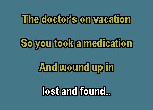 The doctor's on vacation

So you took a medication

And wound up in

lost and found..