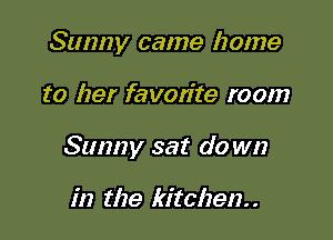 Sunny came home

to her favon'te room

Sunny sat do wn

in the kitchen. .