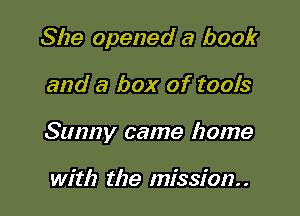 She opened a book

and a box of tools

Sunny came home

with the mission. .