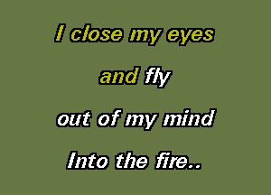 I close my eyes

and fly
out of my mind

Into the fire. .