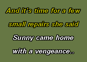 And it's time for a few

small repairs she said

Sunny came home

with a vengeance. .