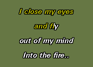 I close my eyes

and fly
out of my mind

Into the fire. .