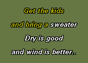 Get the kids

and bring a sweater

Dry is good

and wind is better