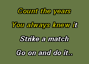 Count the years

You always knew it
Sm'ke a match

60 on and do it