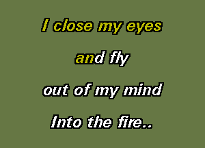 I close my eyes

and fly
out of my mind

Into the fire. .