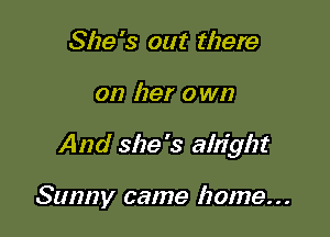 She '3 out there

on her 0 wn

And she's alright

Sunny came home. . .