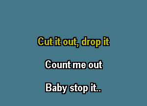 Cut it out, drop it

Count me out

Baby stop it..