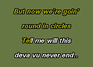 But now we 're goin'

to and in circles
Tell me will this

deva vu never end..