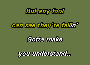 But any foo!

can see they're fallin'
Gotta make

you understand.