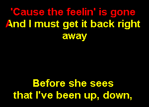 'Cause the feelin' is gone
And I must get it back right
away

Before she sees
that I've been up, down,