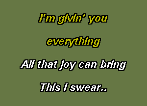 I'm givin' you

everythin g

All that joy can bring

This I swear..