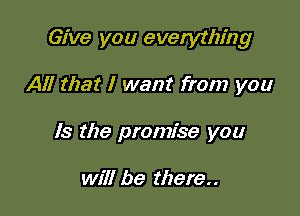 Give you everything

All that I want from you
Is the promise you

will be there..