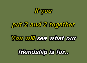 If you

put 2 and 2 together

You will see what our

frfendship 1's for