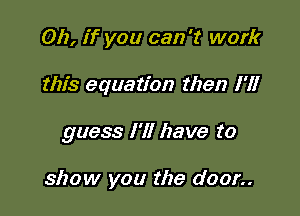 Oh, if you can '1' work

this equation then I'll

guess I'll have to

show you the door