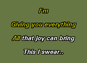 I'm

Giving you everything

All that joy can bring

This I swear..