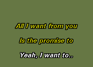 All I want from you

Is the promise to

Yeah, I want to..