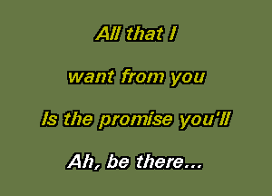 All that I

want from you

Is the promise you'll

Ah, be there...