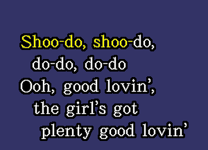 Shoo-do, shoo-do,
do-do, do-do

Ooh, good lovini
the girFs got
plenty good lovirf