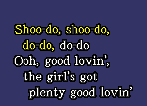 Shoo-do, shoo-do,
do-do, do-do

Ooh, good lovini
the girFs got
plenty good lovirf