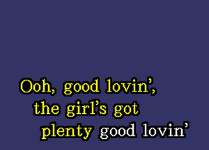 Ooh, good lovini
the girFs got
plenty good lovirf