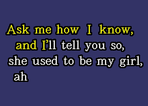 Ask me how I know,
and 1,11 tell you so,

she used to be my girl,
ah
