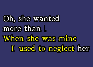 Oh, she wanted
more than

When she was mine
I used to neglect her