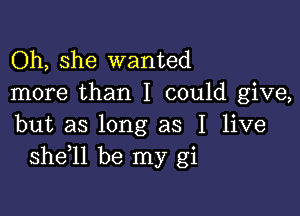 Oh, she wanted
more than I could give,

but as long as I live
shdll be my gi