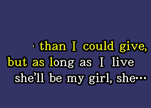 - than I could give,

but as long as I live
shdll be my girl, shew