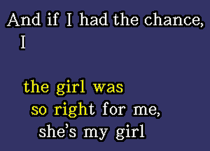 And if I had the chance,
I

the girl was
so right for me,
she s my girl