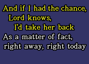 And if I had the chance,
Lord knows,
Yd take her back
AS a matter of fact,
right away, right today

g