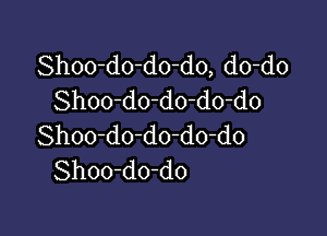 Shoo-do-do-do, do-do
Shoo-do-do-do-do

Shoo-do-do-do-do
Shoo-do-do