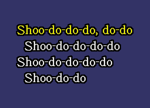 Shoo-do-do-do, do-do
Shoo-do-do-do-do

Shoo-do-do-do-do
Shoo-do-do