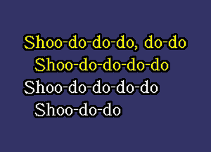 Shoo-do-do-do, do-do
Shoo-do-do-do-do

Shoo-do-do-do-do
Shoo-do-do