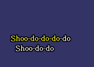 Shoo-do-do-do-do
Shoo-do-do