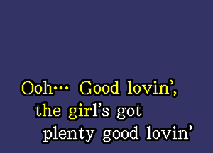 Oohm Good lovin ,
the girFs got
plenty good lovirf