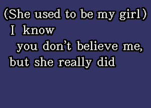 (She used to be my girl)
I know
you don t believe me,

but she really did