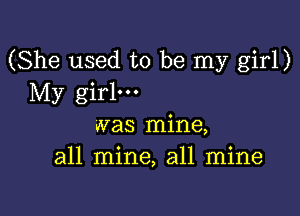 (She used to be my girl)
My girl.

was mine,
all mine, all mine