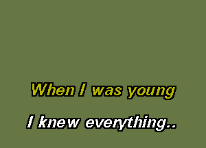 When I was young

I knew everything