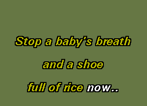 Stop a baby's breath

and a shoe

full of rice no w..