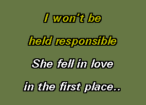 I won 't be

held responsible

She fell in love

in the first place..