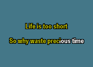 Life is too short

So why waste precious time