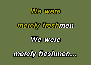 We were
merely freshmen

We were

merely freshmen...