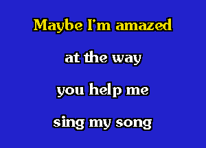 Maybe I'm amazed

at the way

you help me

sing my song