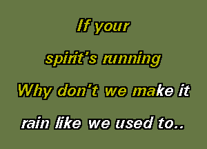 If your

Spirit's mnning

Why don't we make it

rain like we used to..