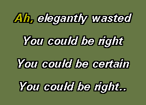 Ah, elegantly wasted
You could be tight

You could be certain

You could be right